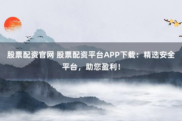 股票配资官网 股票配资平台APP下载：精选安全平台，助您盈利！