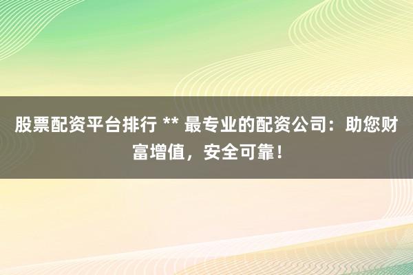 股票配资平台排行 ** 最专业的配资公司：助您财富增值，安全可靠！