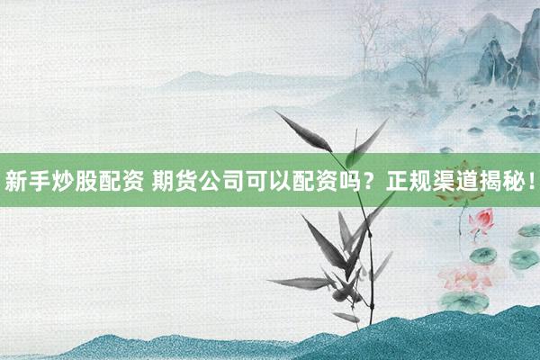 新手炒股配资 期货公司可以配资吗？正规渠道揭秘！