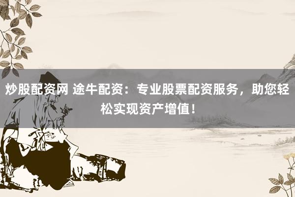 炒股配资网 途牛配资：专业股票配资服务，助您轻松实现资产增值！