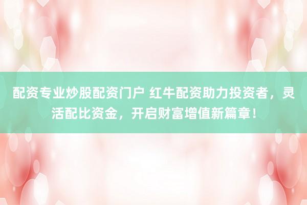 配资专业炒股配资门户 红牛配资助力投资者，灵活配比资金，开启财富增值新篇章！