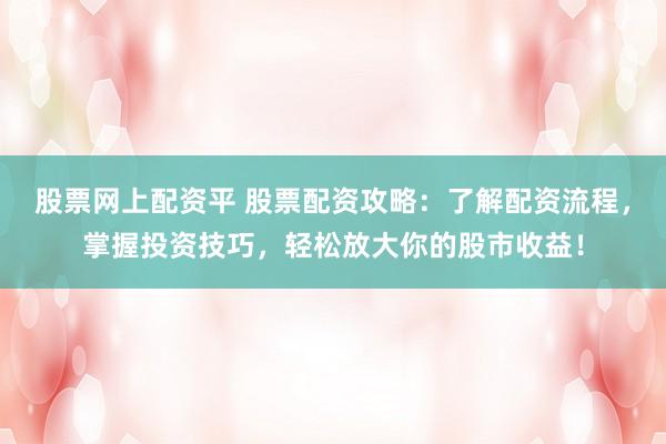 股票网上配资平 股票配资攻略：了解配资流程，掌握投资技巧，轻松放大你的股市收益！