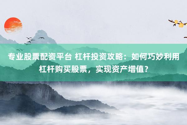 专业股票配资平台 杠杆投资攻略：如何巧妙利用杠杆购买股票，实现资产增值？
