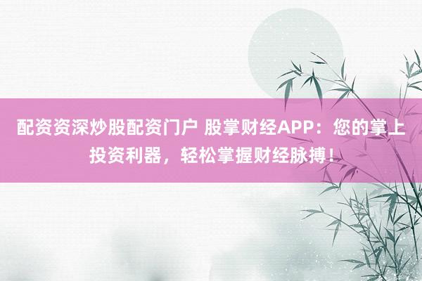 配资资深炒股配资门户 股掌财经APP：您的掌上投资利器，轻松掌握财经脉搏！