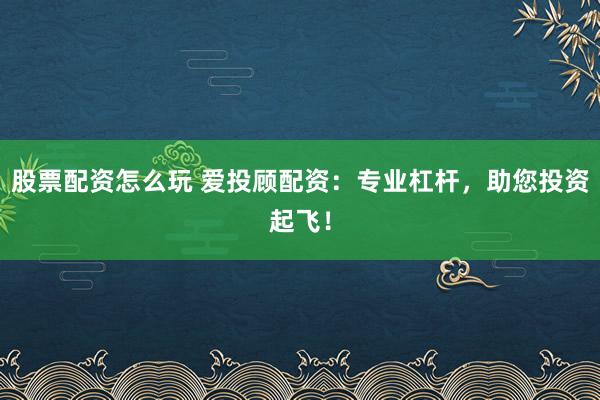 股票配资怎么玩 爱投顾配资：专业杠杆，助您投资起飞！