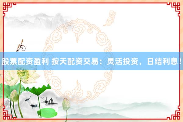 股票配资盈利 按天配资交易：灵活投资，日结利息！