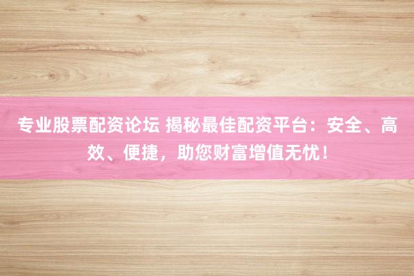 专业股票配资论坛 揭秘最佳配资平台：安全、高效、便捷，助您财富增值无忧！