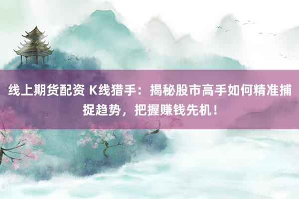 线上期货配资 K线猎手：揭秘股市高手如何精准捕捉趋势，把握赚钱先机！