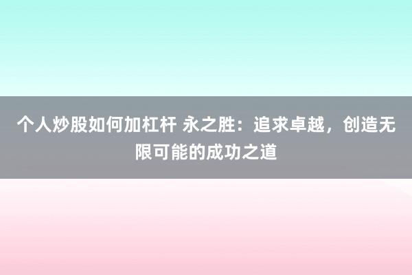 个人炒股如何加杠杆 永之胜：追求卓越，创造无限可能的成功之道