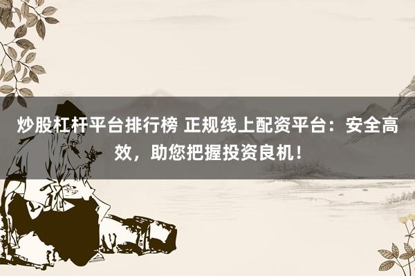 炒股杠杆平台排行榜 正规线上配资平台：安全高效，助您把握投资良机！