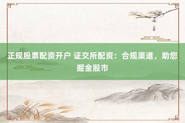 正规股票配资开户 证交所配资：合规渠道，助您掘金股市