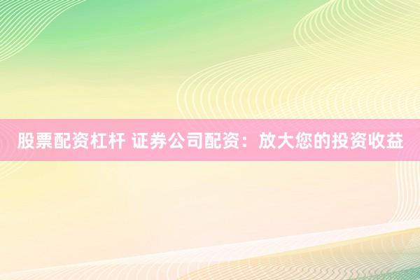 股票配资杠杆 证券公司配资：放大您的投资收益