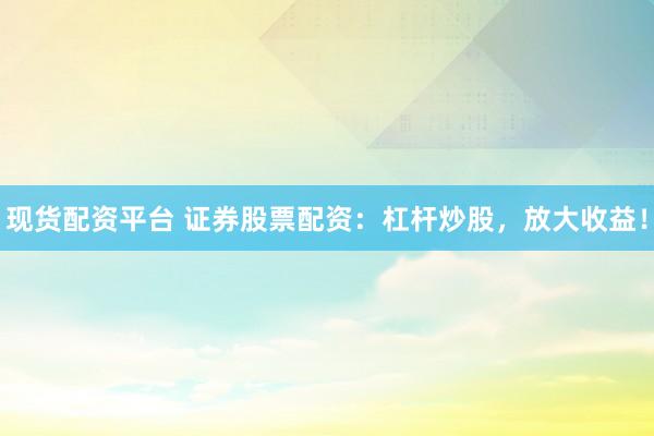 现货配资平台 证券股票配资：杠杆炒股，放大收益！