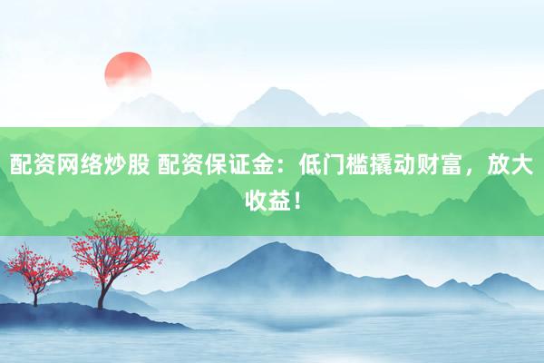 配资网络炒股 配资保证金：低门槛撬动财富，放大收益！