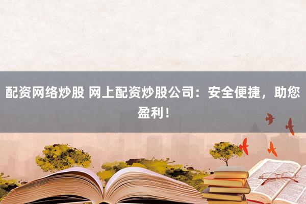 配资网络炒股 网上配资炒股公司：安全便捷，助您盈利！
