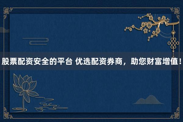 股票配资安全的平台 优选配资券商，助您财富增值！