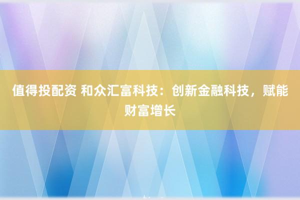 值得投配资 和众汇富科技：创新金融科技，赋能财富增长