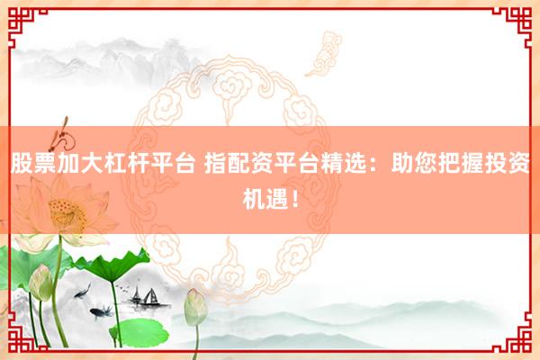 股票加大杠杆平台 指配资平台精选：助您把握投资机遇！