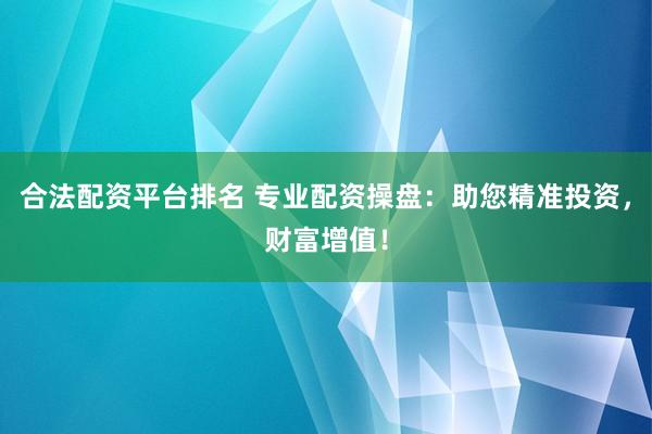 合法配资平台排名 专业配资操盘：助您精准投资，财富增值！
