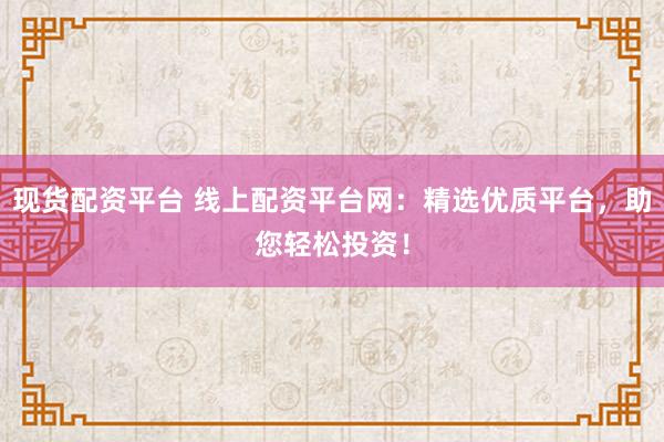 现货配资平台 线上配资平台网：精选优质平台，助您轻松投资！