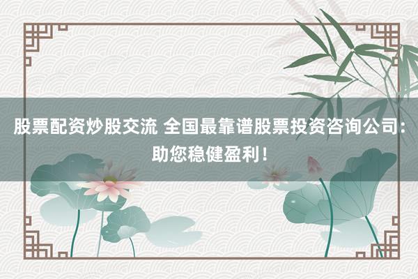股票配资炒股交流 全国最靠谱股票投资咨询公司：助您稳健盈利！