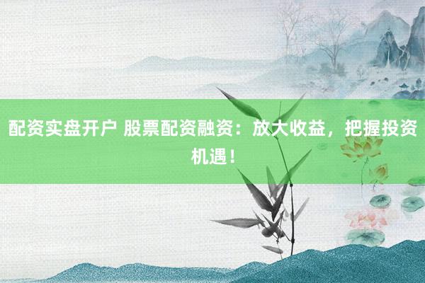 配资实盘开户 股票配资融资：放大收益，把握投资机遇！