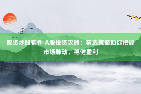 配资炒股软件 A股投资攻略：精选策略助你把握市场脉动，稳健盈利