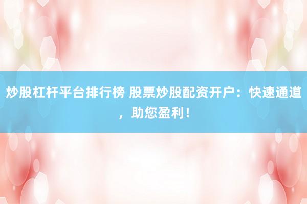 炒股杠杆平台排行榜 股票炒股配资开户：快速通道，助您盈利！