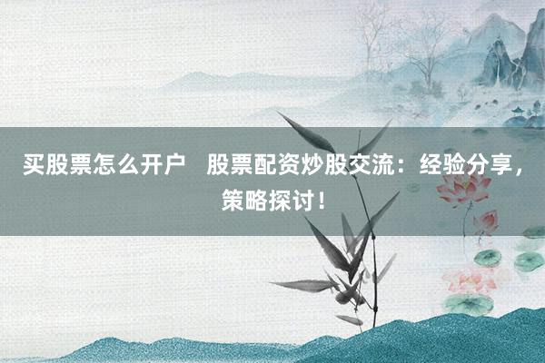 买股票怎么开户   股票配资炒股交流：经验分享，策略探讨！