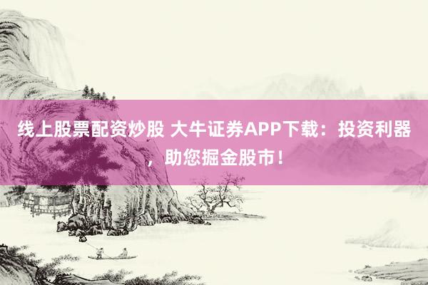 线上股票配资炒股 大牛证券APP下载：投资利器，助您掘金股市！
