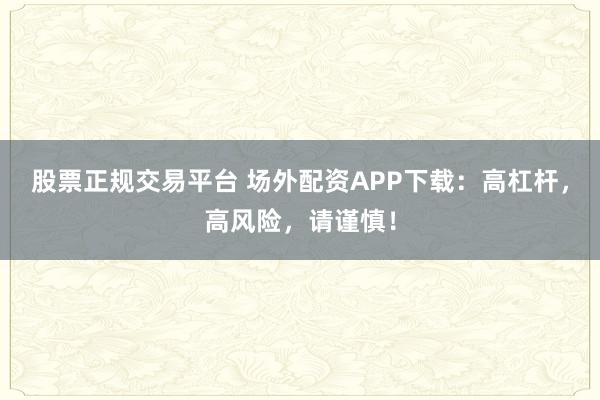 股票正规交易平台 场外配资APP下载：高杠杆，高风险，请谨慎！