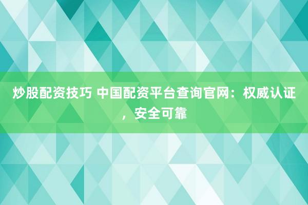 炒股配资技巧 中国配资平台查询官网：权威认证，安全可靠