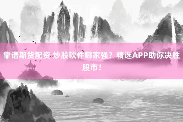 靠谱期货配资 炒股软件哪家强？精选APP助你决胜股市！