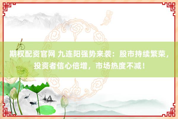 期权配资官网 九连阳强势来袭：股市持续繁荣，投资者信心倍增，市场热度不减！