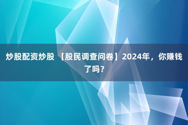 炒股配资炒股 【股民调查问卷】2024年，你赚钱了吗？