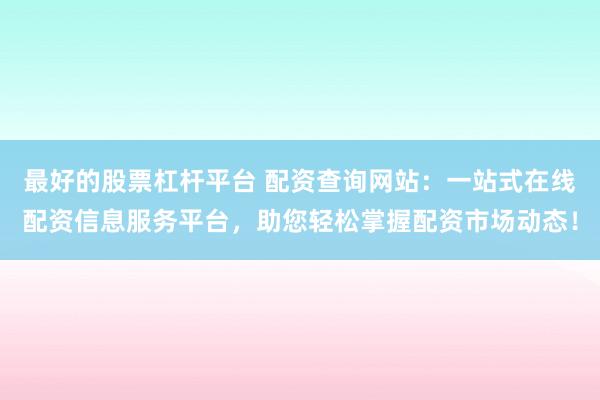 最好的股票杠杆平台 配资查询网站：一站式在线配资信息服务平台，助您轻松掌握配资市场动态！