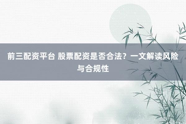 前三配资平台 股票配资是否合法？一文解读风险与合规性