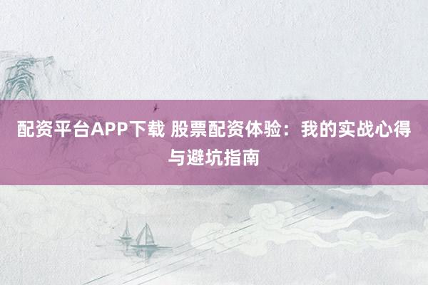 配资平台APP下载 股票配资体验：我的实战心得与避坑指南