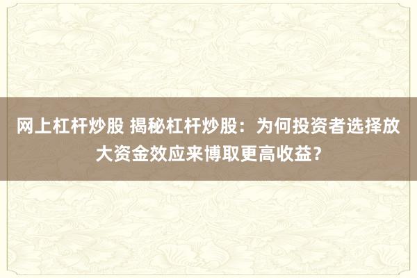 网上杠杆炒股 揭秘杠杆炒股：为何投资者选择放大资金效应来博取更高收益？