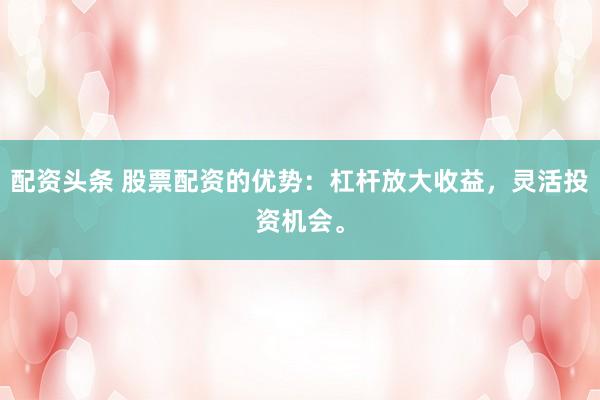配资头条 股票配资的优势：杠杆放大收益，灵活投资机会。