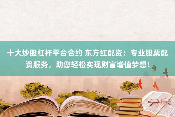 十大炒股杠杆平台合约 东方红配资：专业股票配资服务，助您轻松实现财富增值梦想！
