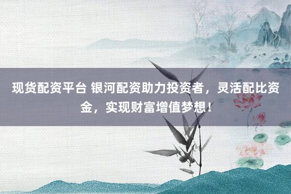 现货配资平台 银河配资助力投资者，灵活配比资金，实现财富增值梦想！