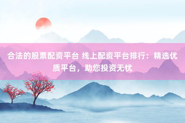 合法的股票配资平台 线上配资平台排行：精选优质平台，助您投资无忧
