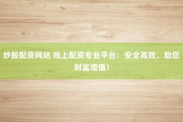 炒股配资网站 线上配资专业平台：安全高效，助您财富增值！