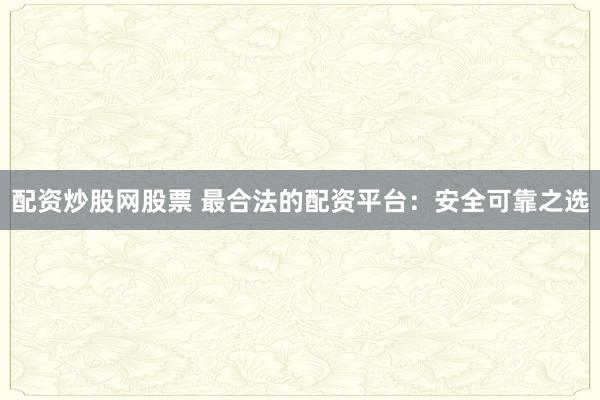 配资炒股网股票 最合法的配资平台：安全可靠之选
