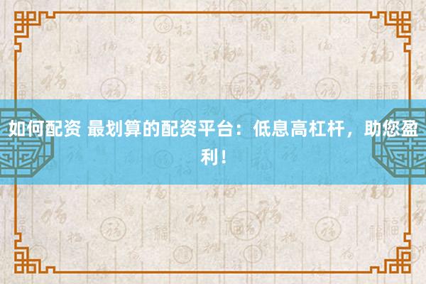 如何配资 最划算的配资平台：低息高杠杆，助您盈利！