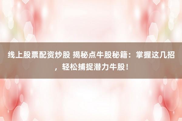 线上股票配资炒股 揭秘点牛股秘籍：掌握这几招，轻松捕捉潜力牛股！