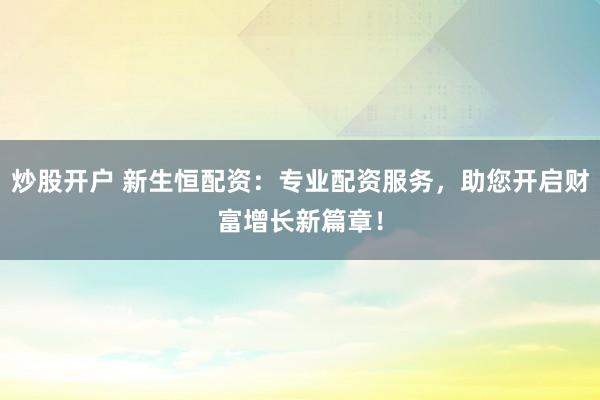 炒股开户 新生恒配资：专业配资服务，助您开启财富增长新篇章！