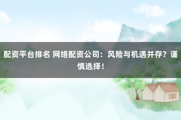 配资平台排名 网络配资公司：风险与机遇并存？谨慎选择！