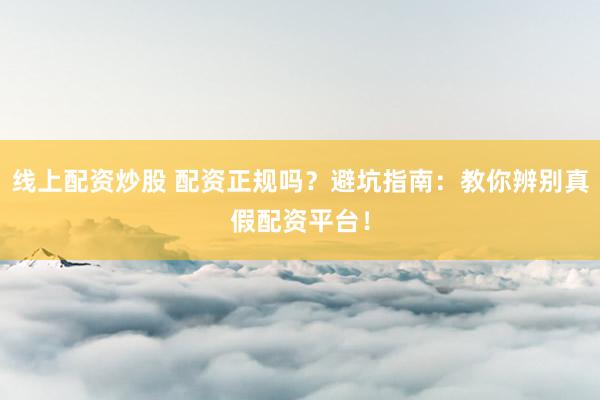 线上配资炒股 配资正规吗？避坑指南：教你辨别真假配资平台！